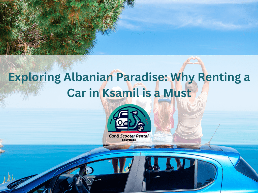 Exploring Albanian Paradise: Why Renting a Car in Ksamil is a Must